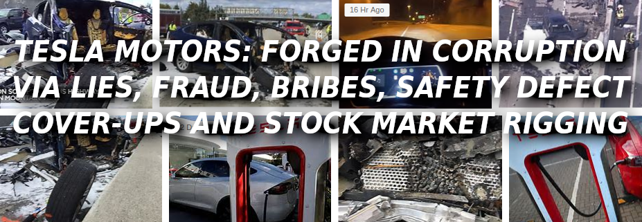 TESLA-CRASHES-ARE-INCREASING-WORLDWIDE-Elon-Musk-Corruption-And-Crappy-Engineering-Make-Tesla-Cars-So-Unsafe-
Keywords: Rare Earth Mines Of Afghanistan, New America Foundation Corruption, Obama, Obama Campaign Finance, Obama FEC violations, Palo Alto Mafia, Paypal Mafia, Pelosi Corruption, Political bribes, Political Insider,  Eric Schmidts Sex Penthouse, SEC Investigation